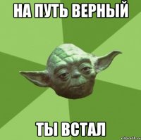 на путь верный ты встал