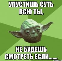 упустишь суть всю ты, не будешь смотреть если.......