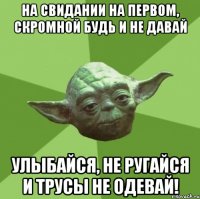 на свидании на первом, скромной будь и не давай улыбайся, не ругайся и трусы не одевай!