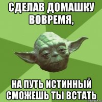 сделав домашку вовремя, на путь истинный сможешь ты встать