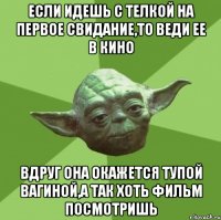 если идешь с телкой на первое свидание,то веди ее в кино вдруг она окажется тупой вагиной,а так хоть фильм посмотришь