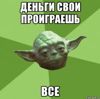 деньги свои проиграешь все