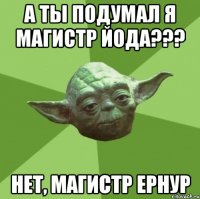 а ты подумал я магистр йода??? нет, магистр ернур