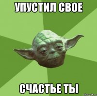 упустил свое счастье ты