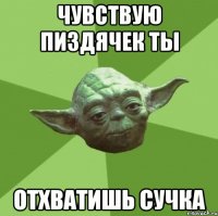 чувствую пиздячек ты отхватишь сучка