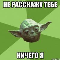 не расскажу тебе ничего я