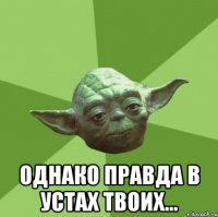  однако правда в устах твоих...