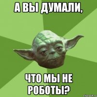 а вы думали, что мы не роботы?