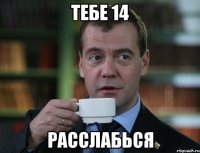 тебе 14 расслабься