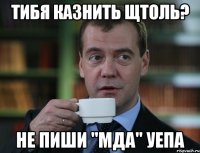 тибя казнить щтоль? не пиши "мда" уепа