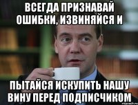 всегда признавай ошибки, извиняйся и пытайся искупить нашу вину перед подписчиком