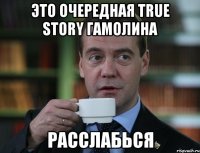 это очередная true story гамолина расслабься