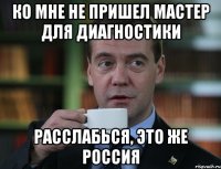 ко мне не пришел мастер для диагностики расслабься, это же россия