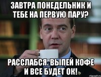 завтра понедельник и тебе на первую пару? расслабся. выпей кофе и все будет ок!