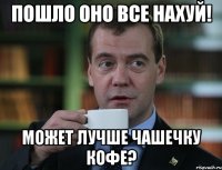 пошло оно все нахуй! может лучше чашечку кофе?