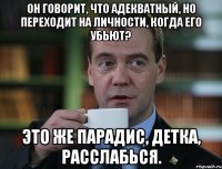 он говорит, что адекватный, но переходит на личности, когда его убьют? это же парадис, детка, расслабься.