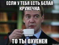 если у тебя есть белая кружечка то ты охуенен