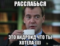 расслабься это андроид что ты хотела:))))