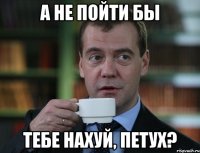 а не пойти бы тебе нахуй, петух?