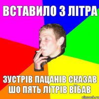 вставило з літра зустрів пацанів сказав шо пять літрів вїбав