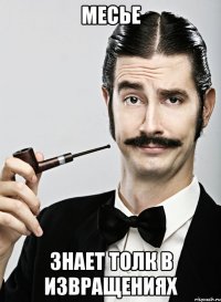 месье знает толк в извращениях
