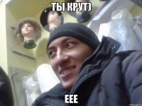 ты крут) еее