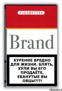 Курение вредно для жизни. БЛЯТЬ, ХУЛИ ВЫ ЕГО ПРОДАЁТЕ, ЕБАНУТЫЕ ВЫ ОВЦЫ?!?!