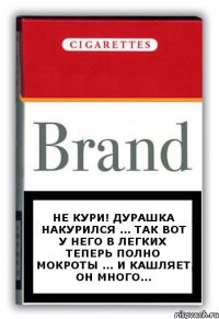 Не кури! Дурашка накурился ... Так вот у него в легких теперь полно мокроты ... И кашляет он много...
