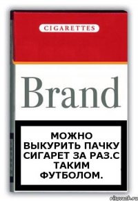 Можно выкурить пачку сигарет за раз.С таким футболом.