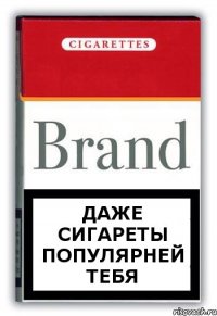 даже сигареты популярней тебя