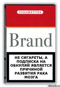 не сигареты, а подписка на Обнуляй является причиной развития рака мозга
