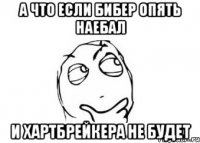 а что если бибер опять наебал и хартбрейкера не будет