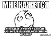 мне кажется или я одна не люблю когда на день родения дарят бежутерию а не мягкие игрушки ?