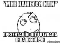 "мне кажется или" презентацію підготувала інна кифорук