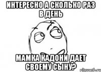 интересно а сколько раз в день мамка кадони дает своему сыну?