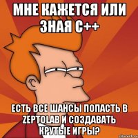 мне кажется или зная c++ есть все шансы попасть в zeptolab и создавать крутые игры?