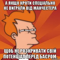 а якщо кроти спеціально не виграли від манчестера щоб не розкривати свій потенціал перед баєром.