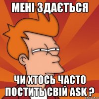 мені здається чи хтось часто постить свій ask ?