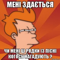 мені здається чи мені ці рядки із пісні когось нагадують ?