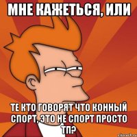 мне кажеться, или те кто говорят что конный спорт, это не спорт просто тп?