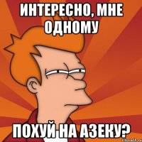 интересно, мне одному похуй на азеку?