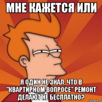 мне кажется или я один не знал, что в "квартирном вопросе" ремонт делают не бесплатно?