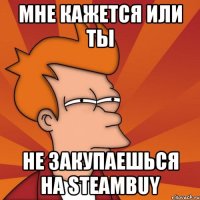 мне кажется или ты не закупаешься на steambuy