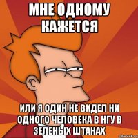 мне одному кажется или я один не видел ни одного человека в нгу в зеленых штанах