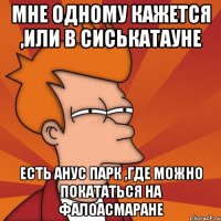 мне одному кажется ,или в сиськатауне есть анус парк ,где можно покататься на фалоасмаране