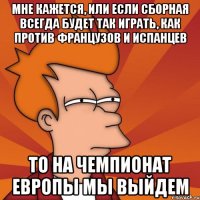 мне кажется, или если сборная всегда будет так играть, как против французов и испанцев то на чемпионат европы мы выйдем