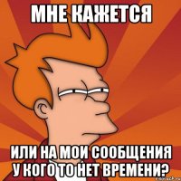 мне кажется или на мои сообщения у кого то нет времени?