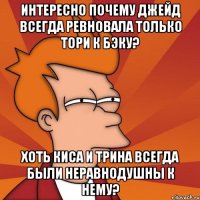 интересно почему джейд всегда ревновала только тори к бэку? хоть киса и трина всегда были неравнодушны к нему?