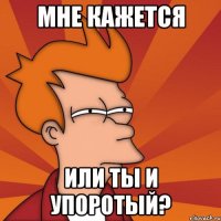 мне кажется или ты и упоротый?