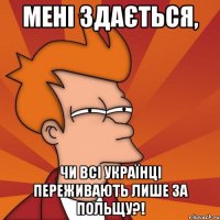 мені здається, чи всі українці переживають лише за польщу?!